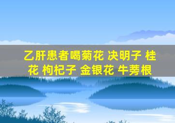 乙肝患者喝菊花 决明子 桂花 枸杞子 金银花 牛蒡根